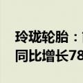 玲珑轮胎：前三季度归母净利润17.12亿元，同比增长78.39%