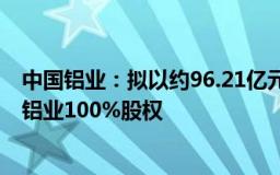 中国铝业：拟以约96.21亿元受让子公司所持中铝山东 中州铝业100%股权