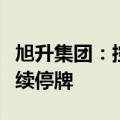 旭升集团：控股股东筹划控制权变更，股票继续停牌