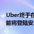 Uber终于在锁屏上获得实时跟踪功能更多功能将登陆安卓