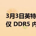 3月3日英特尔在 700 系列芯片组主板上推动仅 DDR5 内存支持