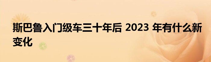 斯巴鲁入门级车三十年后 2023 年有什么新变化