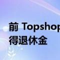 前 Topshop 员工接近以 10 亿英镑的交易获得退休金