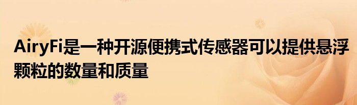 AiryFi是一种开源便携式传感器可以提供悬浮颗粒的数量和质量