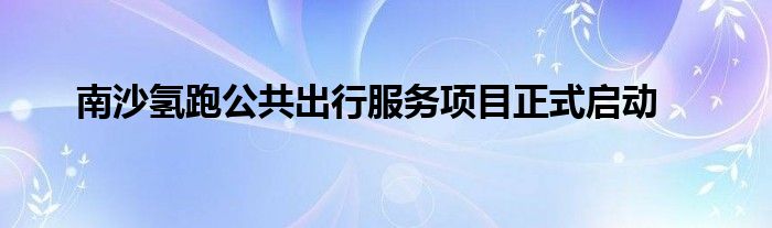 南沙氢跑公共出行服务项目正式启动