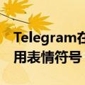 Telegram在针对高级用户的新更新中加倍使用表情符号