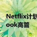 Netflix计划进军游戏领域聘请前EA和Facebook高管