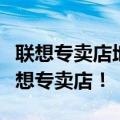 联想专卖店地址查询大全：找到离您最近的联想专卖店！