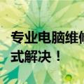 专业电脑维修服务：您的电脑问题，我们一站式解决！