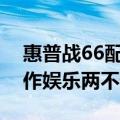 惠普战66配置参数深度解析：性能强悍，工作娱乐两不误